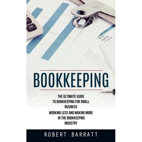 Bookkeeping: The Ultimate Guide to Bookkeeping for Small Business (Working Less and Making More in the Bookkeeping Industry)
