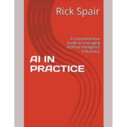 AI in Practice: A Comprehensive Guide to Leveraging Artificial Intelligence in Business