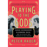 Playing to the Gods: Sarah Bernhardt, Eleonora Duse, and the Rivalry That Changed Acting Forever - Paperback