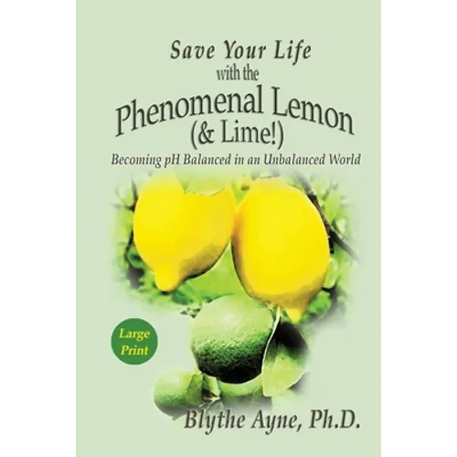 Save Your Life with the Phenomenal Lemon (& Lime): Becoming pH Balanced in an Unbalanced World - Large Print Edition