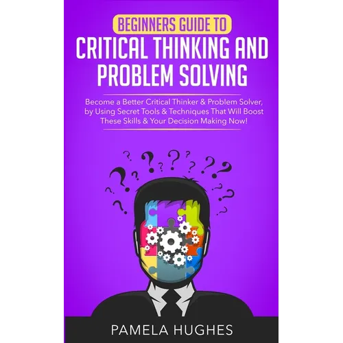 Beginners Guide to Critical Thinking and Problem Solving: Become a Better Critical Thinker & Problem Solver, by Using Secret Tools & Techniques That W