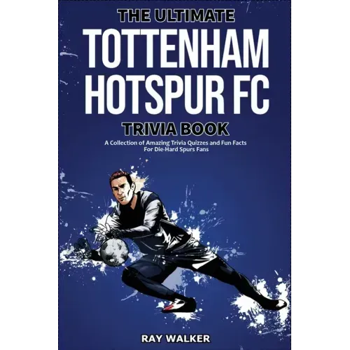 The Ultimate Tottenham Hotspur FC Trivia Book: A Collection of Amazing Trivia Quizzes and Fun Facts for Die-Hard Spurs Fans!