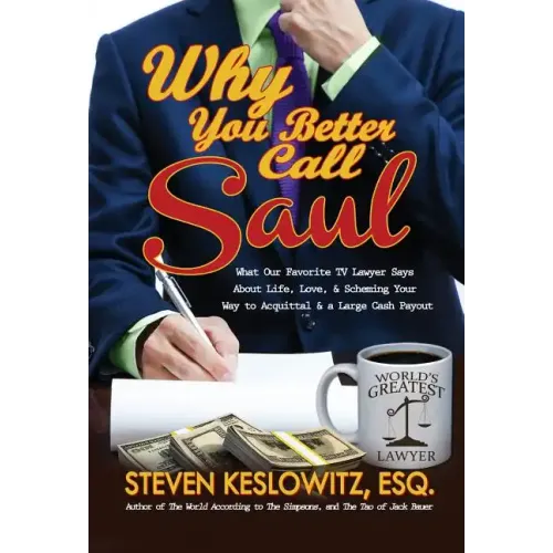 Why You Better Call Saul: What Our Favorite TV Lawyer Says About Life, Love, and Scheming Your Way to Acquittal and a Large Cash Payout