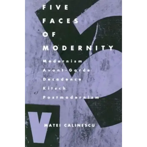 Five Faces of Modernity: Modernism, Avant-garde, Decadence, Kitsch, Postmodernism