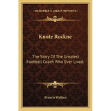 Knute Rockne: The Story Of The Greatest Football Coach Who Ever Lived.