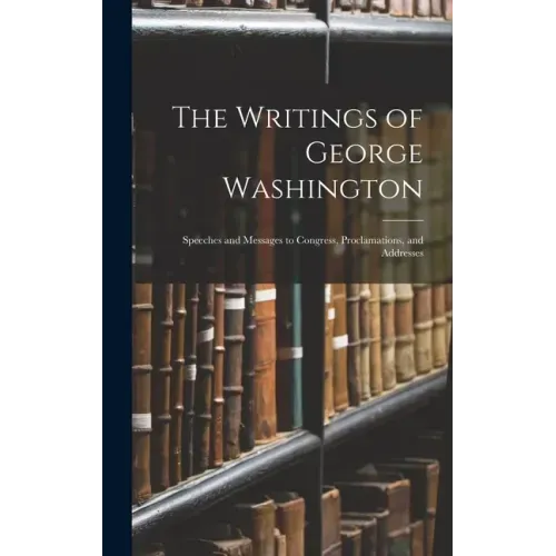 The Writings of George Washington: Speeches and Messages to Congress, Proclamations, and Addresses