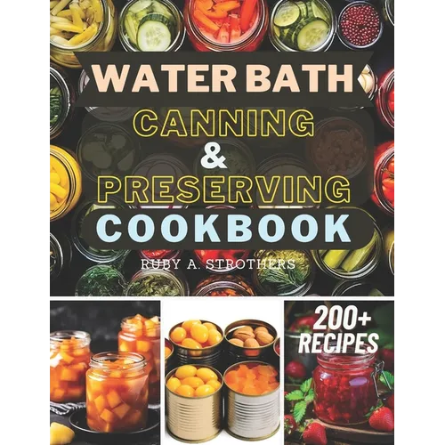 Water Bath Canning and Preserving Cookbook: Ultimate Water Bath Canning and Preserving Guide with 200+ Modern Homesteading, Prepping, and Delicious Re
