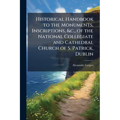 Historical Handbook to the Monuments, Inscriptions, &c., of the National Collegiate and Cathedral Church of S. Patrick, Dublin
