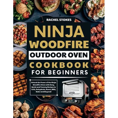 Ninja Woodfire Outdoor Oven Cookbook for Beginners: Unlock the Power of the Ninja Woodfire Oven with Easy, Quick and Yummy Recipes to Grill, Dehydrate