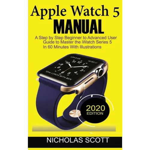 Apple Watch 5 Manual: A Step by Step Beginner to Advanced User Guide to Master the iWatch Series 5 in 60 Minutes...With Illustrations.