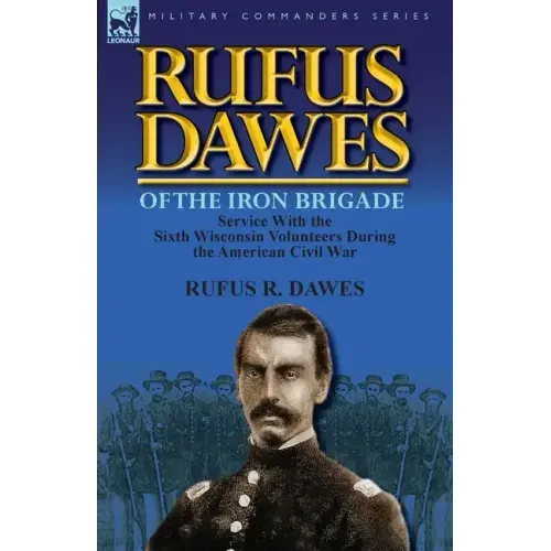 Rufus Dawes of the Iron Brigade: Service with the Sixth Wisconsin Volunteers During the American Civil War