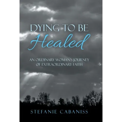 Dying to Be Healed: An Ordinary Woman's Journey of Extraordinary Faith