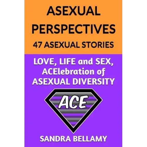 Asexual Perspectives: 47 Asexual Stories: LOVE, LIFE and SEX, ACElebration of ASEXUAL DIVERSITY