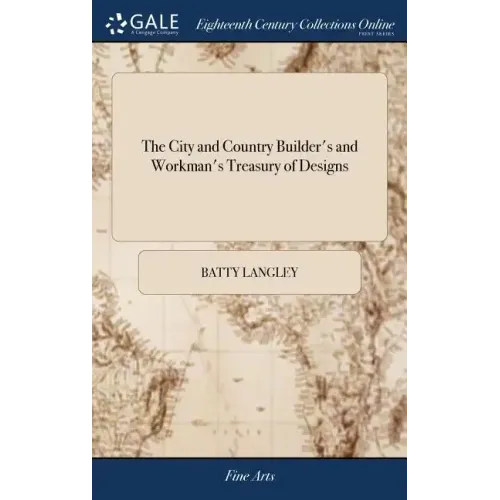 The City and Country Builder's and Workman's Treasury of Designs: Or the art of Drawing and Working the Ornamental Parts of Architecture. Illustrated
