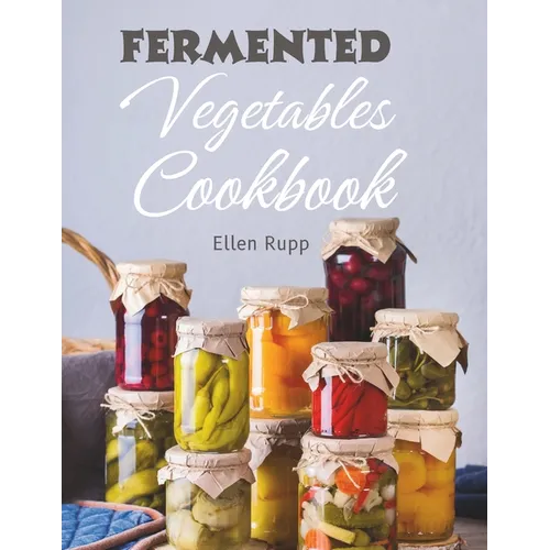 Fermented Vegetables Cookbook: Complete Recipes Guide to Quick Fermentation and Pickling.