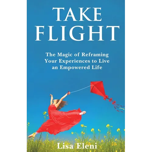 Take Flight: The Magic of Reframing Your Experiences to Live an Empowered Life