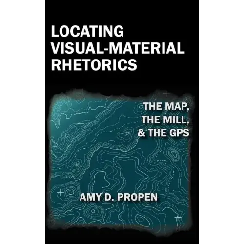 Locating Visual-Material Rhetorics: The Map, the Mill, and the GPS