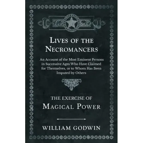 Lives of the Necromancers - An Account of the Most Eminent Persons in Successive Ages Who Have Claimed for Themselves, or to Whom Has Been Imputed by