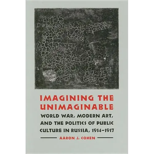 Imagining the Unimaginable: World War, Modern Art, and the Politics of Public Culture in Russia, 1914-1917