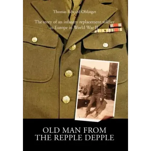 Old Man from the Repple Depple: The Story of an Infantry Replacement Soldier in Europe in World War II