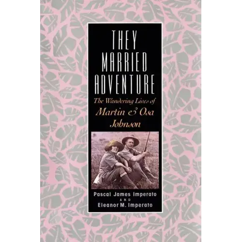 They Married Adventure: The Wandering Lives of Martin and Osa Johnson