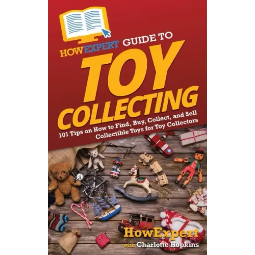 HowExpert Guide to Toy Collecting: 101 Tips on How to Find, Buy, Collect, and Sell Collectible Toys for Toy Collectors