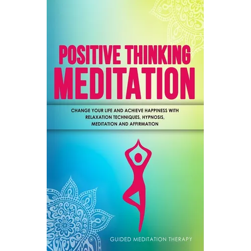 Positive Thinking Meditation: Change Your Life and Achieve Happiness with Relaxation Techniques, Hypnosis, Meditation and Affirmation