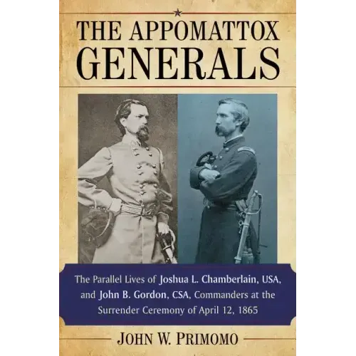 The Appomattox Generals: The Parallel Lives of Joshua L. Chamberlain, Usa, and John B. Gordon, Csa, Commanders at the Surrender Ceremony of April 12,