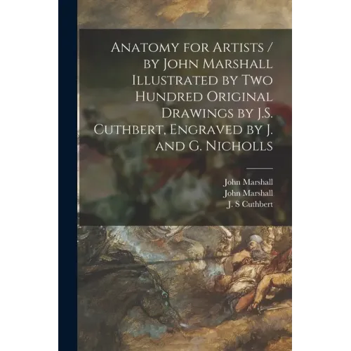 Anatomy for Artists / by John Marshall Illustrated by Two Hundred Original Drawings by J.S. Cuthbert, Engraved by J. and G. Nicholls