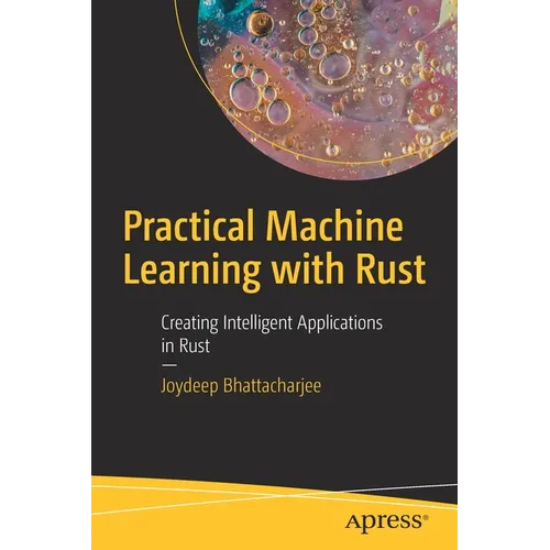 Practical Machine Learning with Rust: Creating Intelligent Applications in Rust