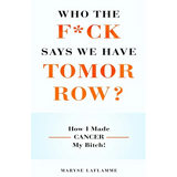 Who the F*ck Says We Have Tomorrow?: How I made cancer my bitch!