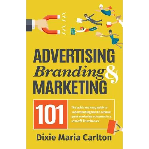 Advertising, Branding, and Marketing 101: The quick and easy guide to achieving great marketing outcomes in a small business