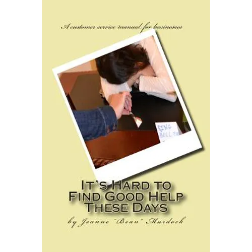 It's Hard to Find Good Help These Days: A customer service manual for businesses