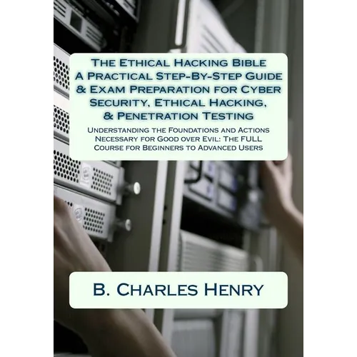 The Ethical Hacking Bible: A Practical Step-By-Step Guide & Exam Preparation for Cyber Security, Ethical Hacking, & Penetration Testing: Understa