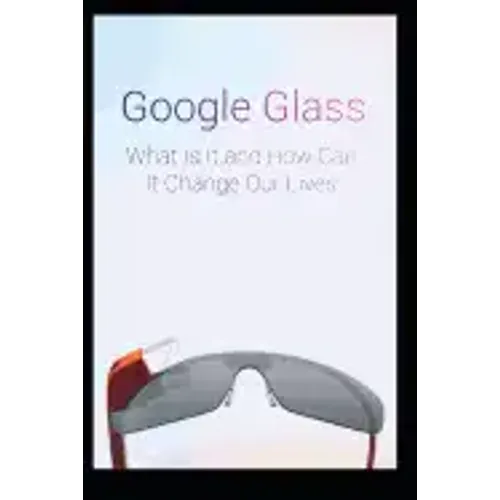 Google Glass What Is It and How Can It Change Our Lives