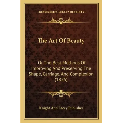 The Art Of Beauty: Or The Best Methods Of Improving And Preserving The Shape, Carriage, And Complexion (1825)