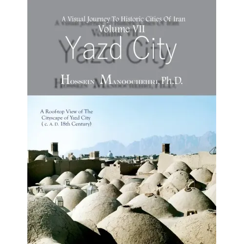 Yazd City: A Visual Journey To Historic Cities Of Iran Vo. VII