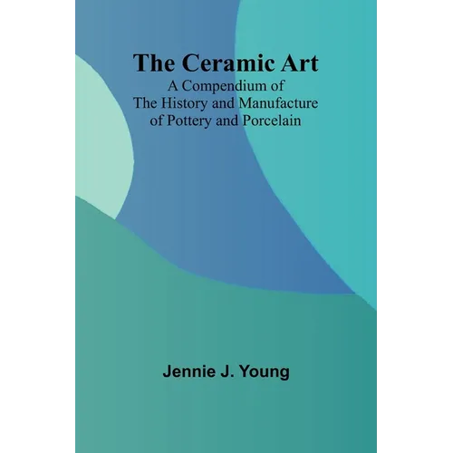 The Ceramic Art; A Compendium of The History and Manufacture of Pottery and Porcelain