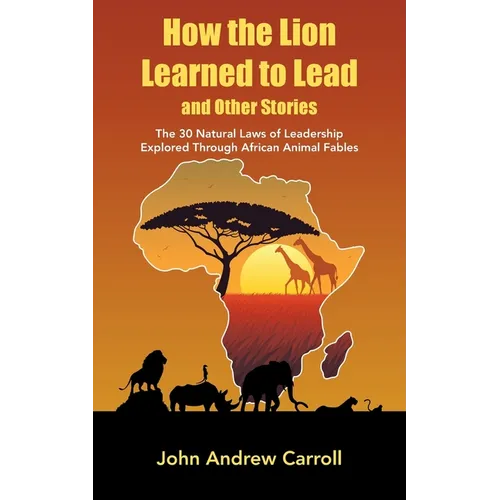 How the Lion Learned to Lead and Other Stories: The 30 Natural Laws of Leadership Explored Through African Animal Fables