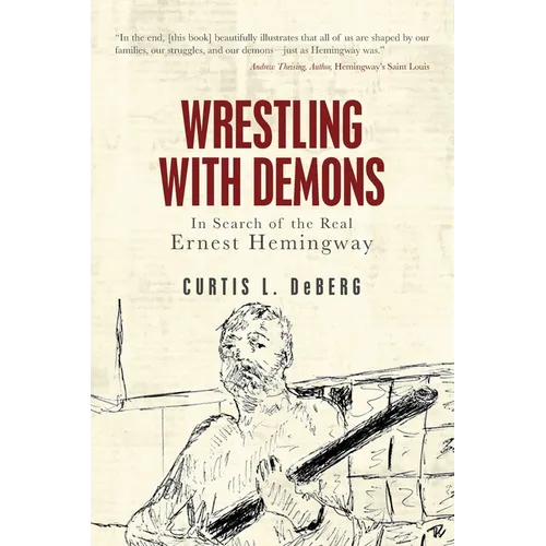 Wrestling with Demons: In Search of the Real Ernest Hemingway