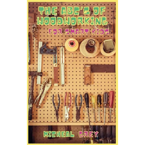 The ABC's of Woodworking for Smart Kids: Mind-blowing DIY Project Ideas to become a Little Master in Carving and Woodworking. A Beginners Guide to Lea