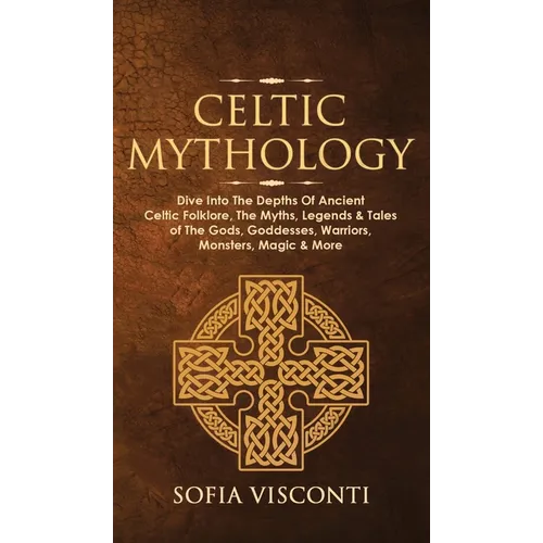 Celtic Mythology: Dive Into The Depths Of Ancient Celtic Folklore, The Myths, Legends & Tales of The Gods, Goddesses, Warriors, Monsters, Magic & More