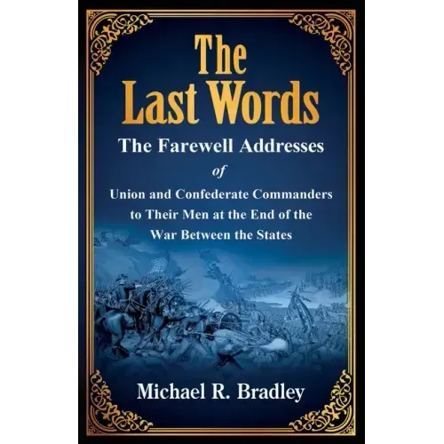 The Last Words, The Farewell Addresses of Union and Confederate Commanders to Their Men at the End of the War Between the States