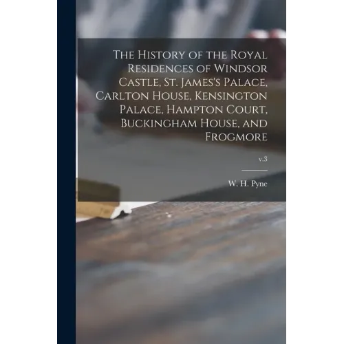 The History of the Royal Residences of Windsor Castle, St. James's Palace, Carlton House, Kensington Palace, Hampton Court, Buckingham House, and Frog