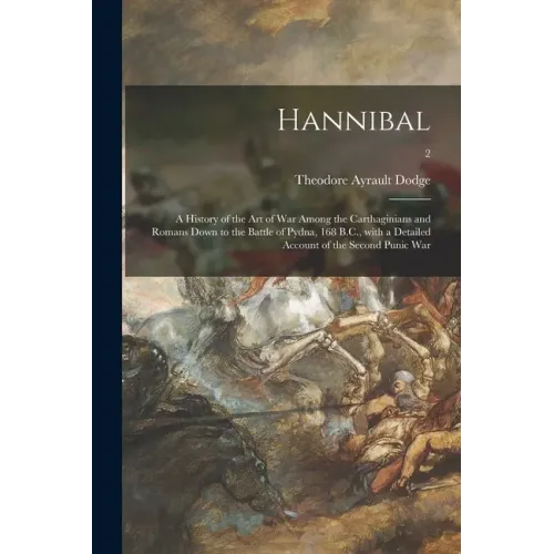 Hannibal: a History of the Art of War Among the Carthaginians and Romans Down to the Battle of Pydna, 168 B.C., With a Detailed