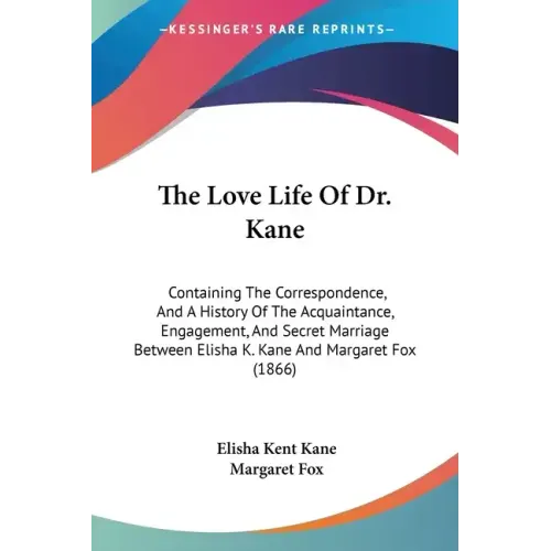 The Love Life Of Dr. Kane: Containing The Correspondence, And A History Of The Acquaintance, Engagement, And Secret Marriage Between Elisha K. Ka