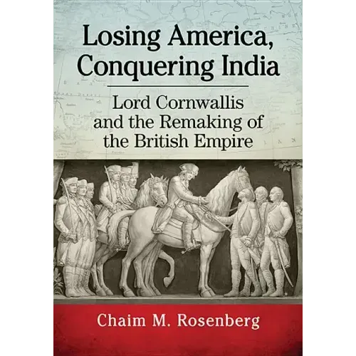 Losing America, Conquering India: Lord Cornwallis and the Remaking of the British Empire