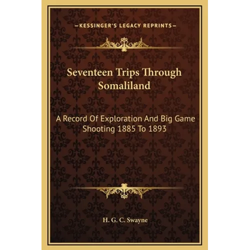 Seventeen Trips Through Somaliland: A Record Of Exploration And Big Game Shooting 1885 To 1893