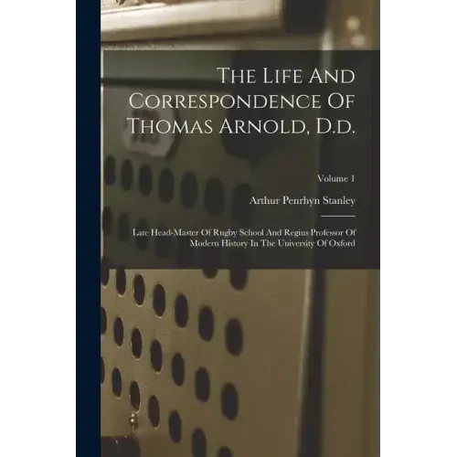 The Life And Correspondence Of Thomas Arnold, D.d.: Late Head-master Of Rugby School And Regius Professor Of Modern History In The University Of Oxfor