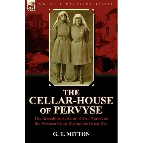 The Cellar-House of Pervyse: The Incredible Account of Two Nurses on the Western Front During the Great War
